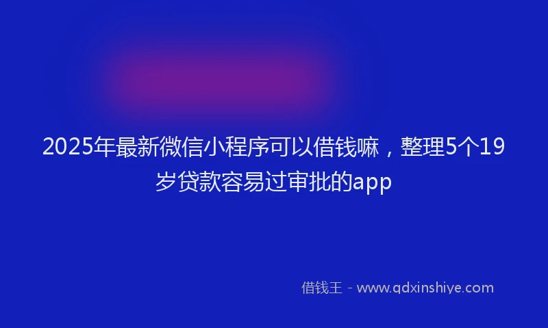 2025年最新微信小程序可以借钱嘛，整理5个19岁贷款容易过审批的app