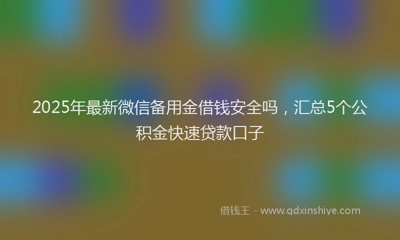 2025年最新微信备用金借钱安全吗，汇总5个公积金快速贷款口子