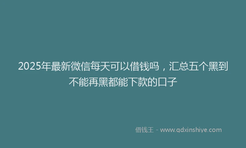 2025年最新微信每天可以借钱吗，汇总五个黑到不能再黑都能下款的口子