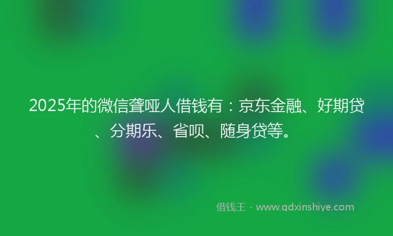 2025年的微信聋哑人借钱有：京东金融、好期贷、分期乐、省呗、随身贷等。