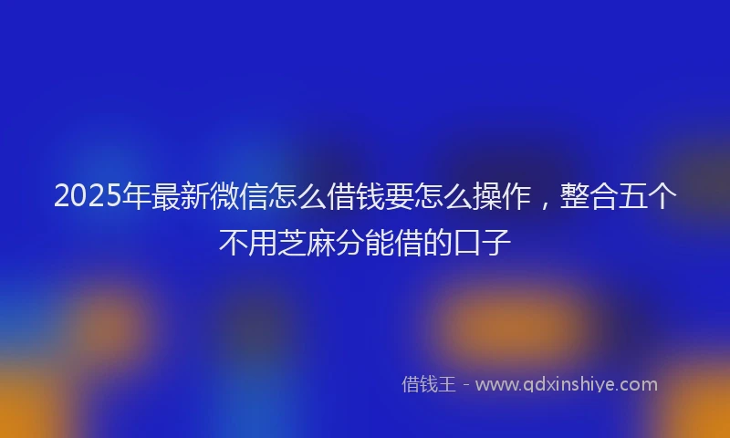 2025年最新微信怎么借钱要怎么操作，整合五个不用芝麻分能借的口子