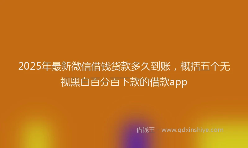 2025年最新微信借钱货款多久到账，概括五个无视黑白百分百下款的借款app