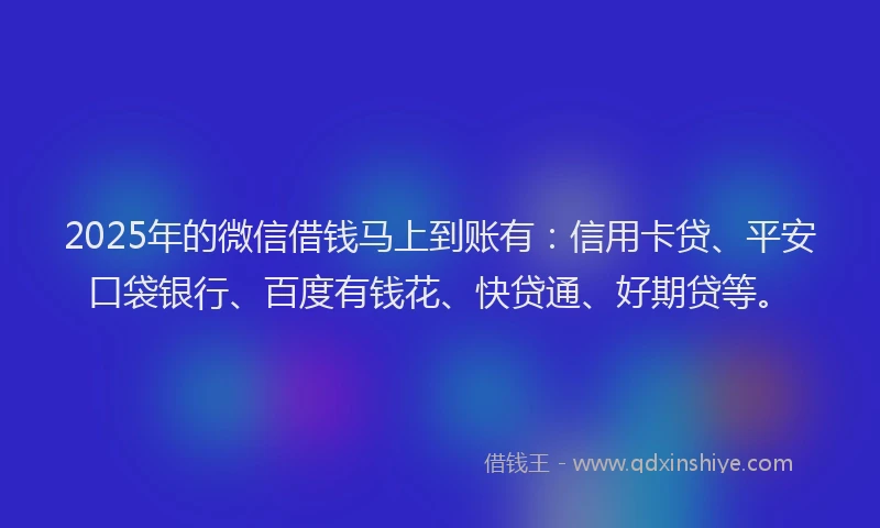 2025年的微信借钱马上到账有：信用卡贷、平安口袋银行、百度有钱花、快贷通、好期贷等。