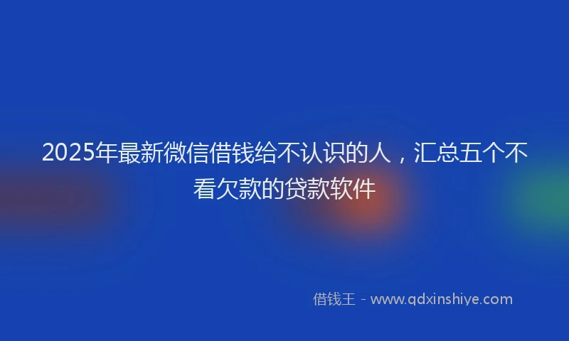 2025年最新微信借钱给不认识的人，汇总五个不看欠款的贷款软件