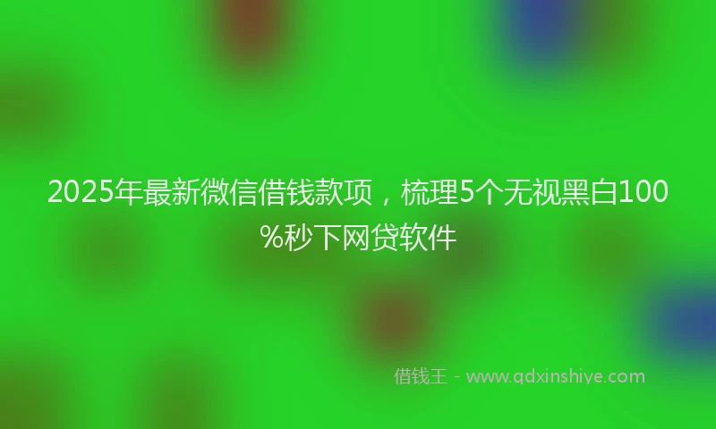 2025年最新微信借钱款项，梳理5个无视黑白100%秒下网贷软件