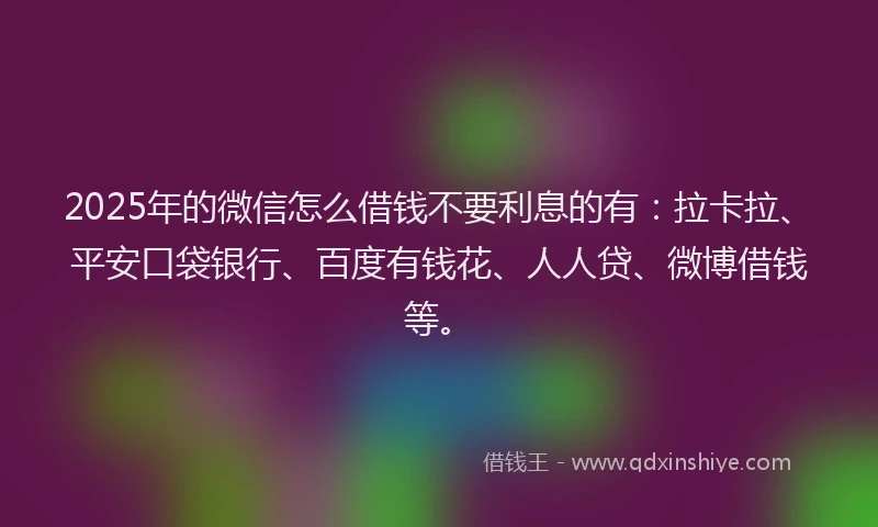 2025年的微信怎么借钱不要利息的有：拉卡拉、平安口袋银行、百度有钱花、人人贷、微博借钱等。