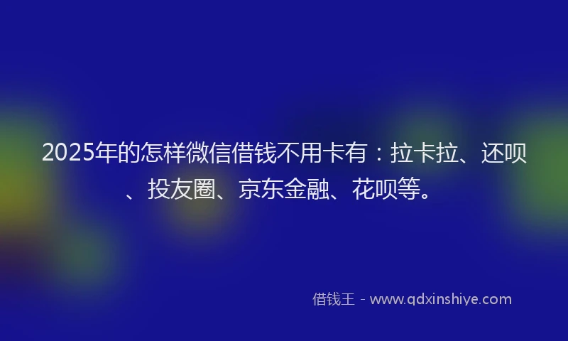 2025年的怎样微信借钱不用卡有：拉卡拉、还呗、投友圈、京东金融、花呗等。