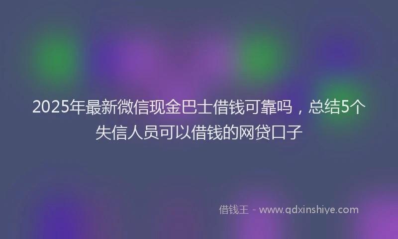 2025年最新微信现金巴士借钱可靠吗，总结5个失信人员可以借钱的网贷口子