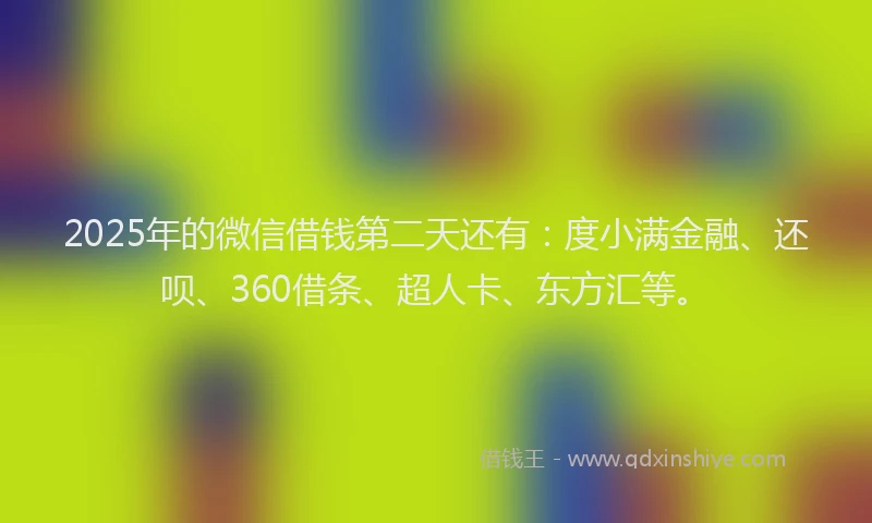 2025年的微信借钱第二天还有：度小满金融、还呗、360借条、超人卡、东方汇等。