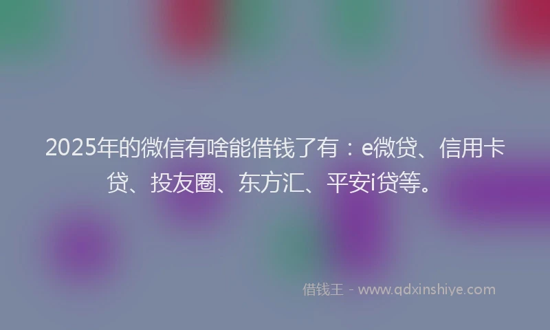 2025年的微信有啥能借钱了有：e微贷、信用卡贷、投友圈、东方汇、平安i贷等。