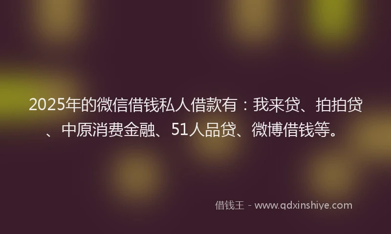 2025年的微信借钱私人借款有：我来贷、拍拍贷、中原消费金融、51人品贷、微博借钱等。