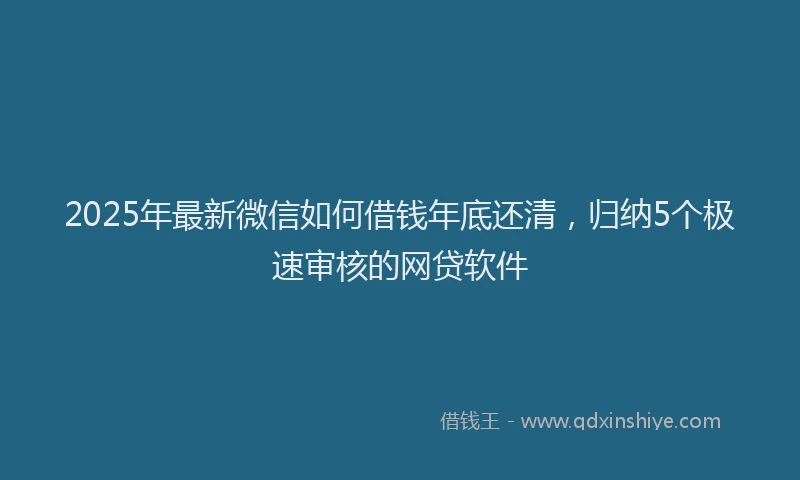2025年最新微信如何借钱年底还清，归纳5个极速审核的网贷软件
