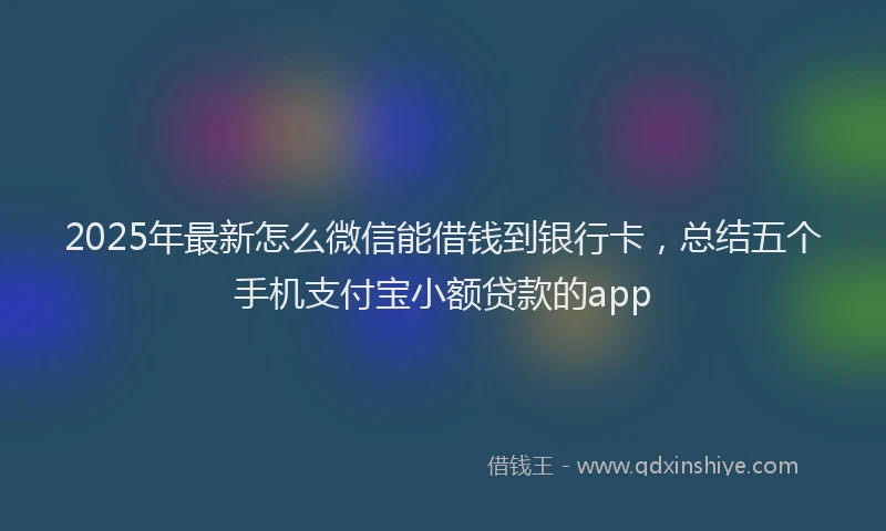 2025年最新怎么微信能借钱到银行卡，总结五个手机支付宝小额贷款的app