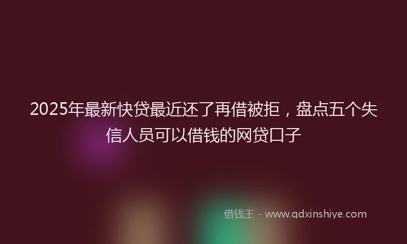 2025年最新快贷最近还了再借被拒，盘点五个失信人员可以借钱的网贷口子