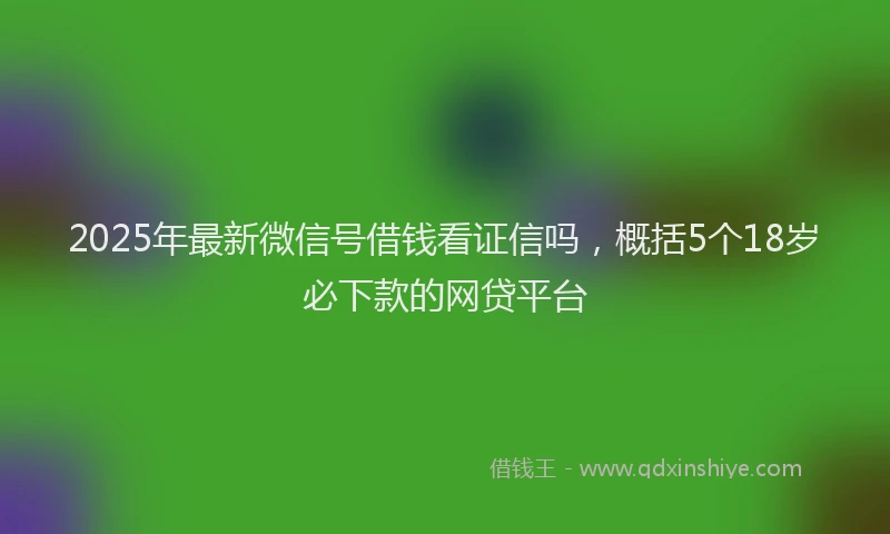 2025年最新微信号借钱看证信吗，概括5个18岁必下款的网贷平台