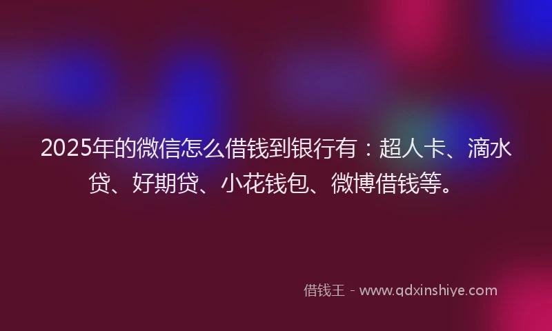 2025年的微信怎么借钱到银行有：超人卡、滴水贷、好期贷、小花钱包、微博借钱等。
