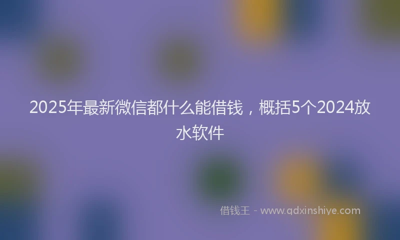 2025年最新微信都什么能借钱，概括5个2024放水软件