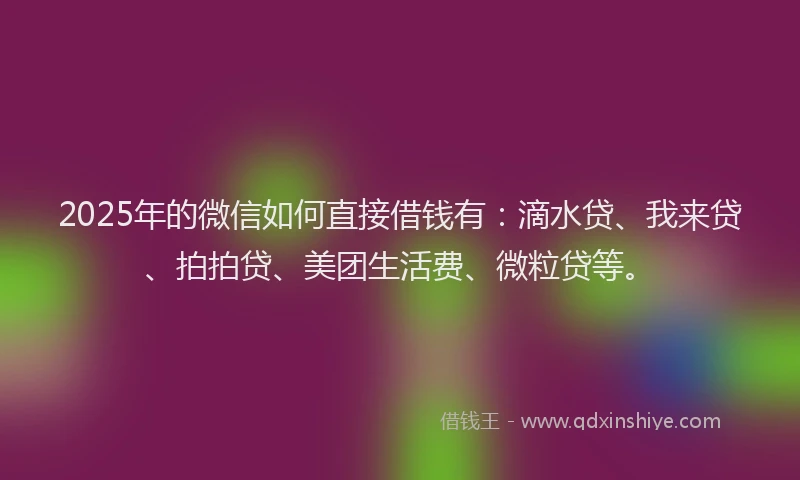 2025年的微信如何直接借钱有：滴水贷、我来贷、拍拍贷、美团生活费、微粒贷等。