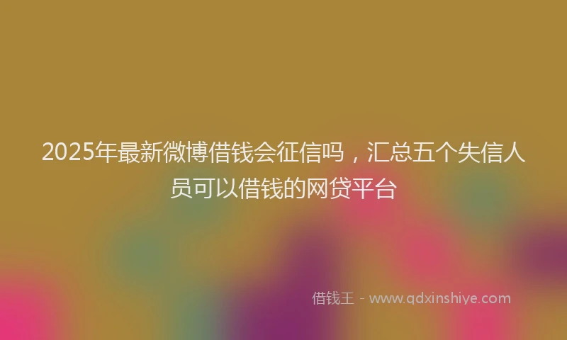 2025年最新微博借钱会征信吗，汇总五个失信人员可以借钱的网贷平台