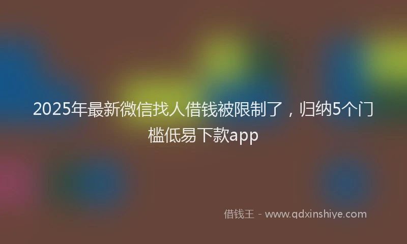 2025年最新微信找人借钱被限制了，归纳5个门槛低易下款app