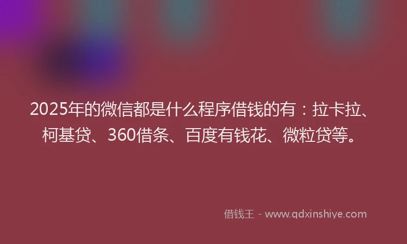 2025年的微信都是什么程序借钱的有：拉卡拉、柯基贷、360借条、百度有钱花、微粒贷等。