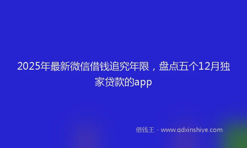 2025年最新微信借钱追究年限，盘点五个12月独家贷款的app