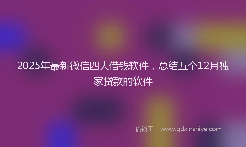 2025年最新微信四大借钱软件，总结五个12月独家贷款的软件