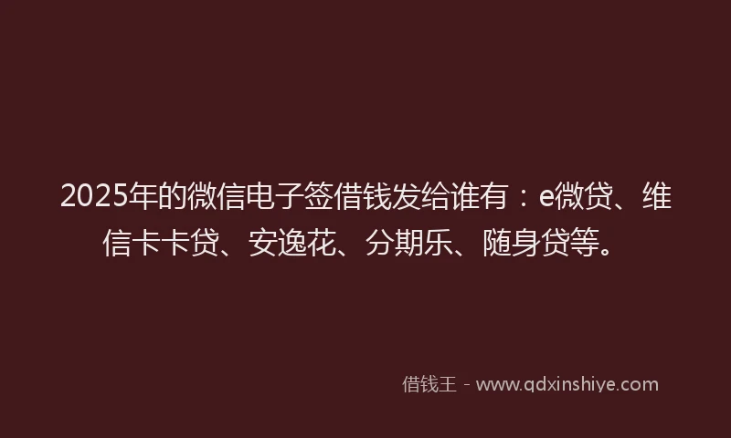 2025年的微信电子签借钱发给谁有：e微贷、维信卡卡贷、安逸花、分期乐、随身贷等。