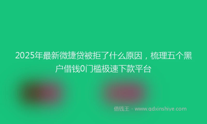2025年最新微捷贷被拒了什么原因，梳理五个黑户借钱0门槛极速下款平台