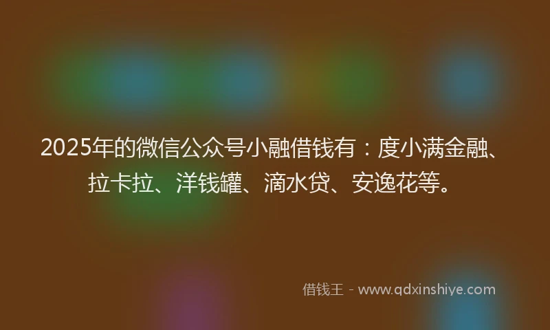 2025年的微信公众号小融借钱有：度小满金融、拉卡拉、洋钱罐、滴水贷、安逸花等。