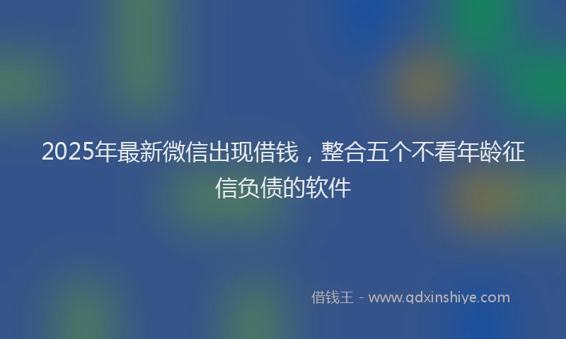 2025年最新微信出现借钱，整合五个不看年龄征信负债的软件