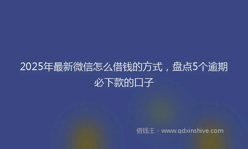 2025年最新微信怎么借钱的方式，盘点5个逾期必下款的口子