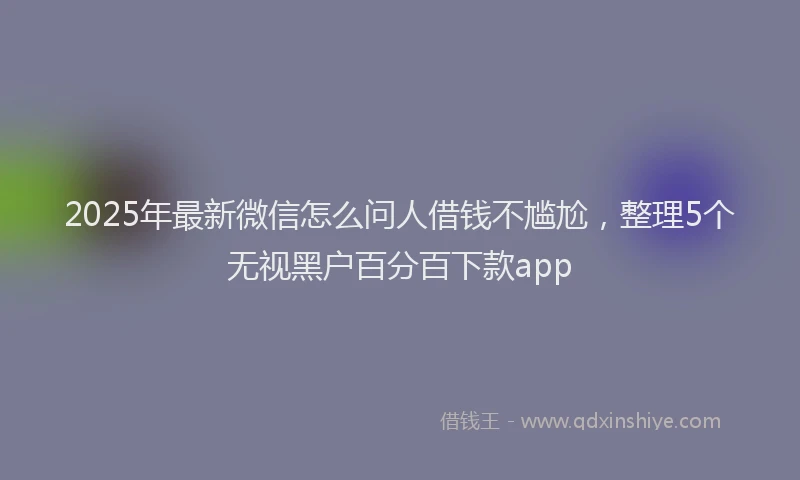 2025年最新微信怎么问人借钱不尴尬，整理5个无视黑户百分百下款app