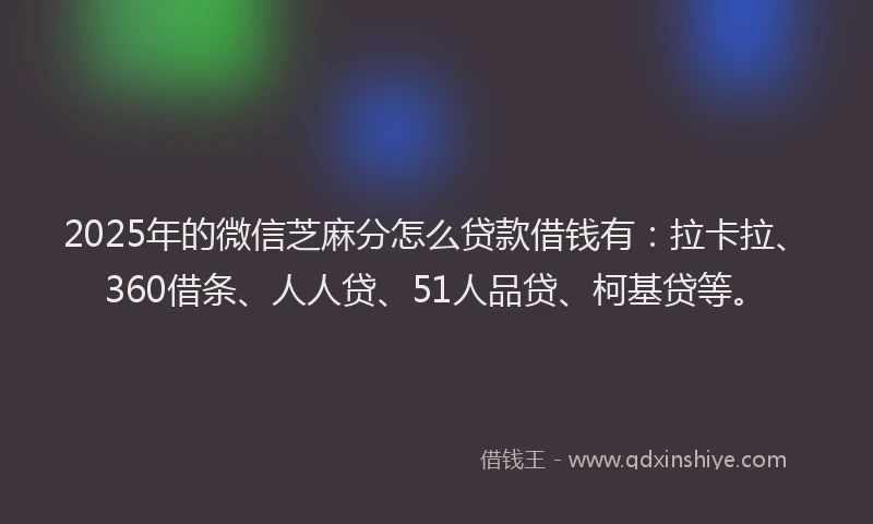 2025年的微信芝麻分怎么贷款借钱有：拉卡拉、360借条、人人贷、51人品贷、柯基贷等。