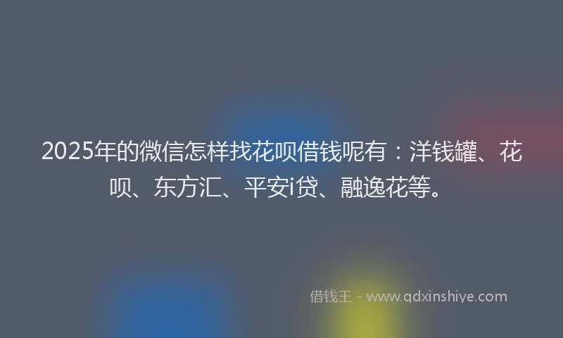 2025年的微信怎样找花呗借钱呢有：洋钱罐、花呗、东方汇、平安i贷、融逸花等。