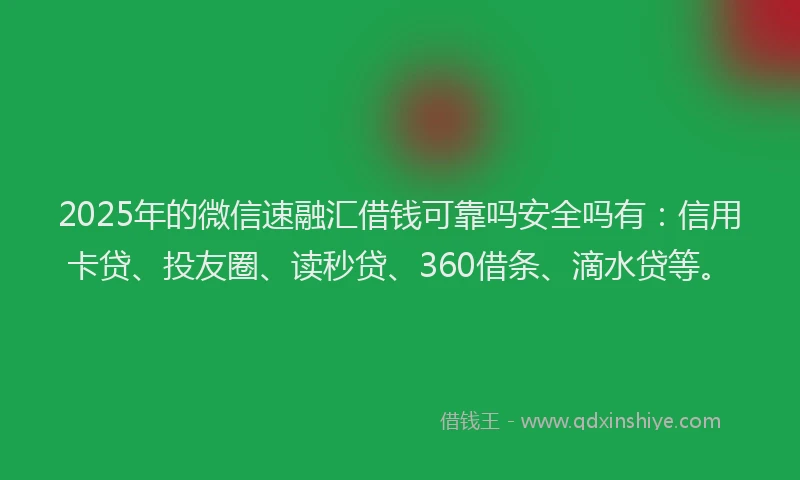 2025年的微信速融汇借钱可靠吗安全吗有：信用卡贷、投友圈、读秒贷、360借条、滴水贷等。