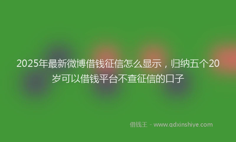 2025年最新微博借钱征信怎么显示，归纳五个20岁可以借钱平台不查征信的口子