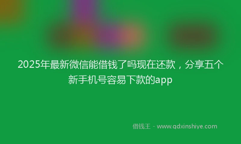 2025年最新微信能借钱了吗现在还款，分享五个新手机号容易下款的app