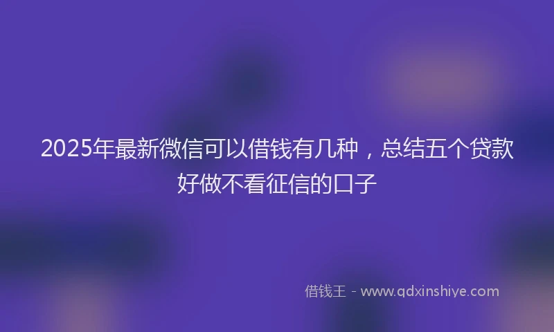 2025年最新微信可以借钱有几种，总结五个贷款好做不看征信的口子