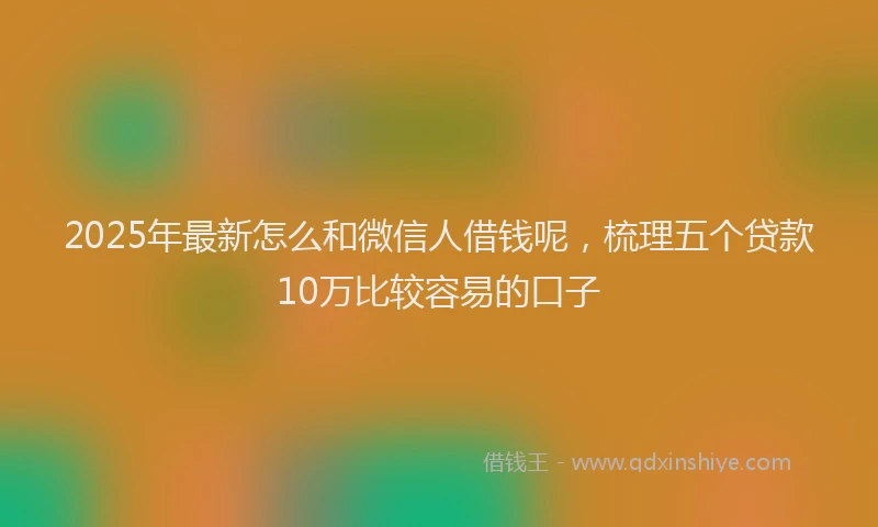 2025年最新怎么和微信人借钱呢，梳理五个贷款10万比较容易的口子