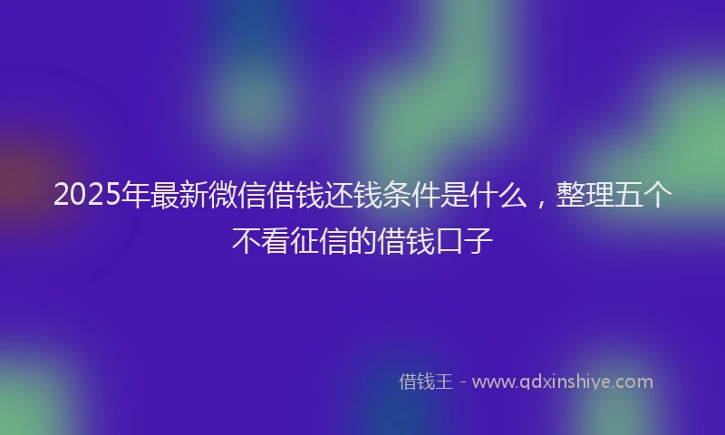 2025年最新微信借钱还钱条件是什么，整理五个不看征信的借钱口子