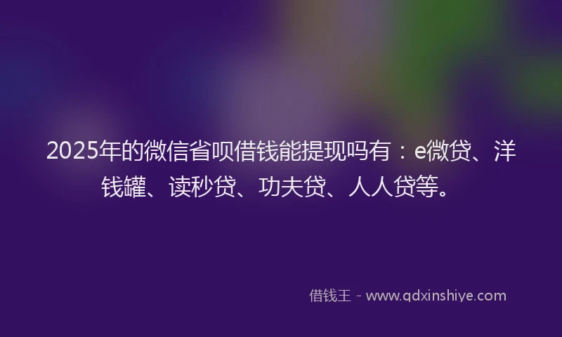 2025年的微信省呗借钱能提现吗有：e微贷、洋钱罐、读秒贷、功夫贷、人人贷等。