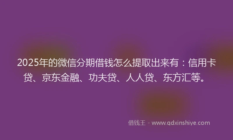 2025年的微信分期借钱怎么提取出来有：信用卡贷、京东金融、功夫贷、人人贷、东方汇等。
