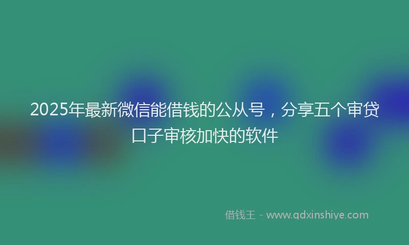 2025年最新微信能借钱的公从号，分享五个审贷口子审核加快的软件