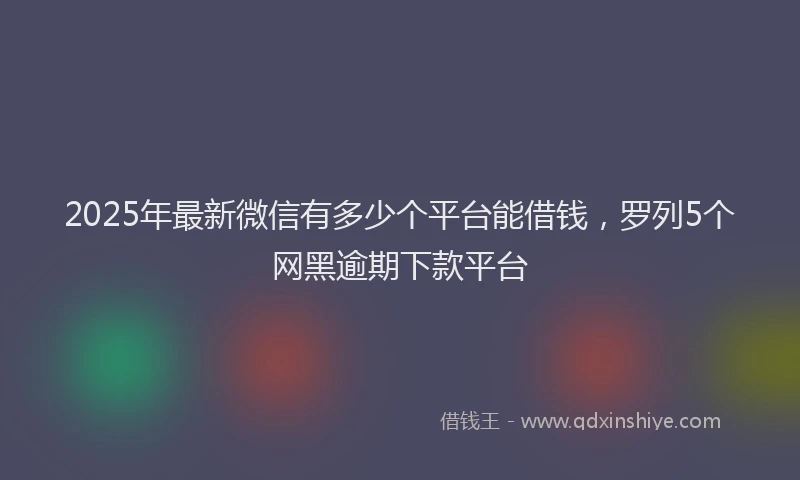 2025年最新微信有多少个平台能借钱，罗列5个网黑逾期下款平台