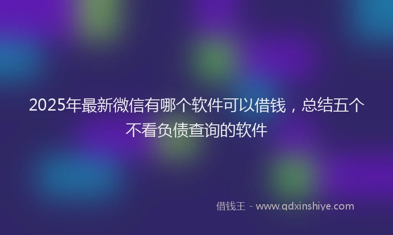 2025年最新微信有哪个软件可以借钱，总结五个不看负债查询的软件