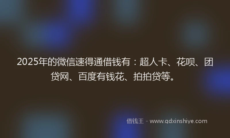 2025年的微信速得通借钱有：超人卡、花呗、团贷网、百度有钱花、拍拍贷等。