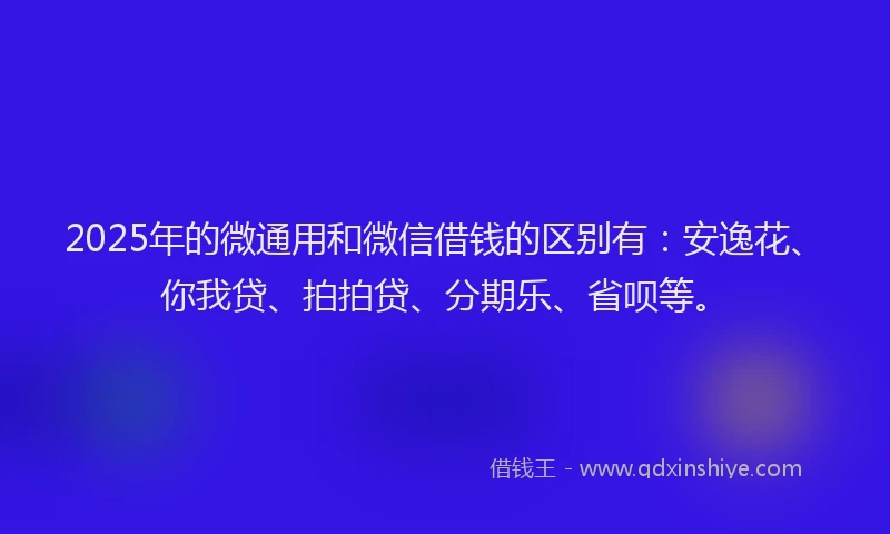 2025年的微通用和微信借钱的区别有：安逸花、你我贷、拍拍贷、分期乐、省呗等。