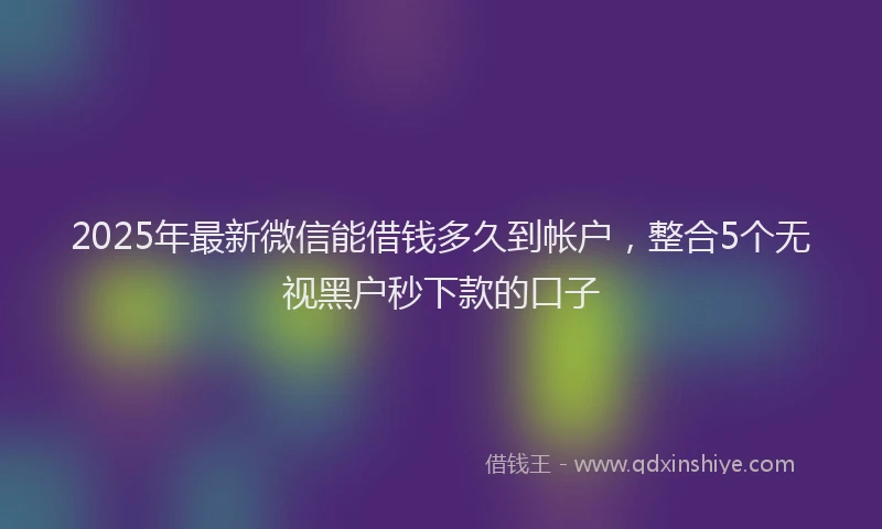 2025年最新微信能借钱多久到帐户，整合5个无视黑户秒下款的口子