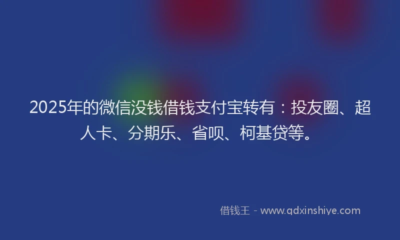 2025年的微信没钱借钱支付宝转有：投友圈、超人卡、分期乐、省呗、柯基贷等。